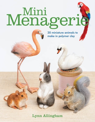 Mini Menagerie: 20 Miniature Animals to Make in Polymer Clay by Allingham, Lynn