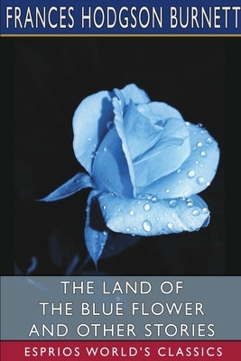 The Land of the Blue Flower and Other Stories (Esprios Classics) by Burnett, Frances Hodgson