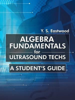 Algebra Fundamentals for Ultrasound Techs: A Student's Guide by Eastwood, Y. S.