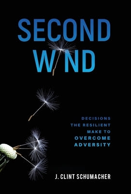 Second Wind: Decisions the Resilient Make to Overcome Adversity by Schumacher, J. Clint