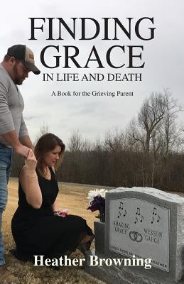 Finding Grace in Life and Death: A Book For The Grieving Parent by Browning, Heather