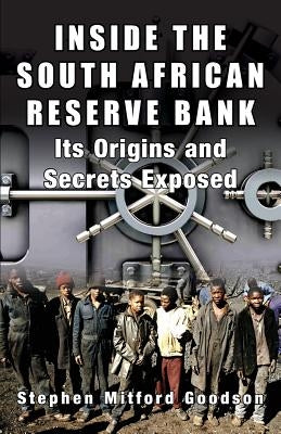 Inside the South African Reserve Bank: Its Origins and Secrets Exposed by Goodson, Stephen Mitford