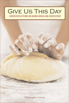 Give Us This Day: Lenten Reflections on Baking Bread and Discipleship by Levan, Christopher