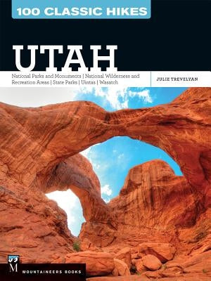 100 Classic Hikes Utah: National Parks and Monuments / National Wilderness and Recreation Areas / State Parks / Uintas / Wasatch by Trevelyan, Julie