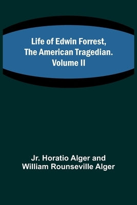 Life of Edwin Forrest, the American Tragedian. Volume II by Alger, Horatio, Jr.