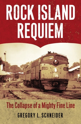 Rock Island Requiem: The Collapse of a Mighty Fine Line by Schneider, Gregory L.