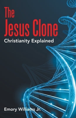 The Jesus Clone: Christianity Explained WestBow Press