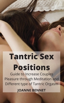 Tantric Sex Positions: Guide to Increase Couples Pleasure through Meditation adn Different type of Tantric Orgasm by Bennet, Joanne