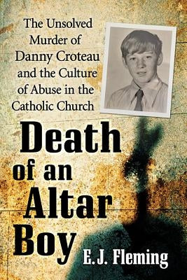 Death of an Altar Boy: The Unsolved Murder of Danny Croteau and the Culture of Abuse in the Catholic Church by Fleming, E. J.