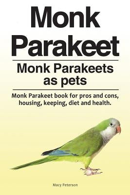 Monk Parakeet. Monk Parakeets as pets. Monk Parakeet book for pros and cons, housing, keeping, diet and health. by Peterson, Macy