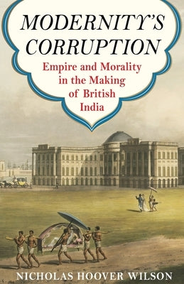 Modernity's Corruption: Empire and Morality in the Making of British India Paperback Columbia University Press