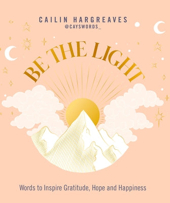 Be the Light: Words to Inspire Gratitude, Hope and Happiness by Hargreaves, Cailin