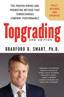 Topgrading: The Proven Hiring and Promoting Method That Turbocharges Company Performance by Smart, Bradford D.