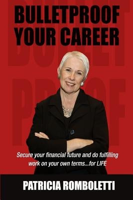 Bulletproof Your Career: Secure Your Financial Future and Do Fulfilling Work on Your Own Terms... for LIFE! by Romboletti, Patricia