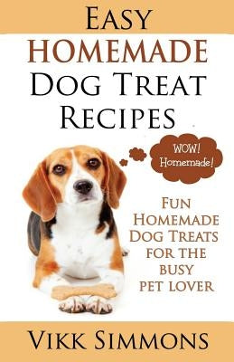 Easy Homemade Dog Treat Recipes: Fun Homemade Dog Treats for the Busy Pet Lover by Simmons, Vikk