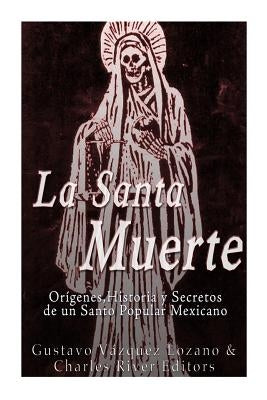 La Santa Muerte: Origenes, Historia y Secretos de un Santo Popular Mexicano by Charles River Editors