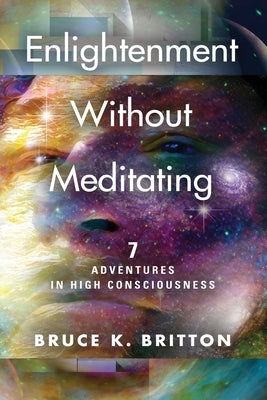 Enlightenment Without Meditating: 7 Adventures in High Consciousness by Britton, Bruce