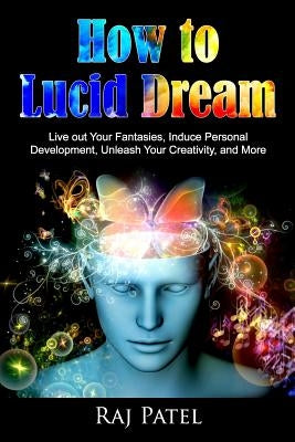How to Lucid Dream: Live out Your Fantasies, Induce Personal Development, Unleash Your Creativity, and More by Patel, Rajeev Charles