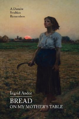 Bread on My Mother's Table: A Danube Swabian Remembers by Andor, Ingrid