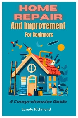 Home Repair And Improvement For Beginners: A Comprehensive Guide by Richmond, Laredo