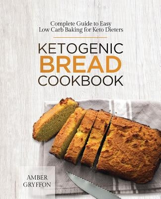 Ketogenic Bread Cookbook: Complete Guide to Easy Low Carb Baking for Keto Dieters by Gryffon, Amber