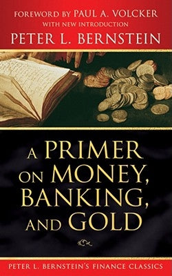 A Primer on Money, Banking, and Gold (Peter L. Bernstein's Finance Classics) by Bernstein, Peter L.