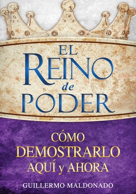 El Reino de Poder: Cómo Demostrarlo Aquí Y Ahora by Maldonado, Guillermo