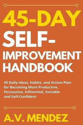 45 Day Self-Improvement Handbook: 45 Daily Ideas, Habits, and Action-Plan for Becoming More Productive, Persuasive, Influential, Sociable and Self-Con by Mendez, A. V.