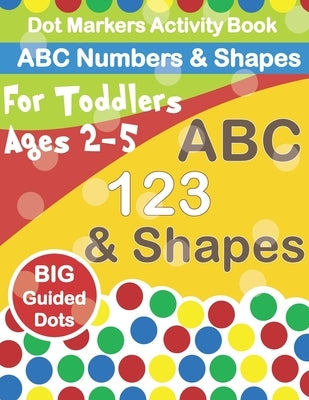 Dot Markers Activity Book ABC Numbers and Shapes: Improve fine motor skills with Easy Guided big dots - do a dot page a day - paint daubers for toddle Paperback Independently Published