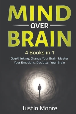 Mind over Brain: 4 Books in 1: Overthinking, Change Your Brain, Master Your Emotions, Declutter Your Brain: 4 Books in 1: Overthinking, by Moore, Justin