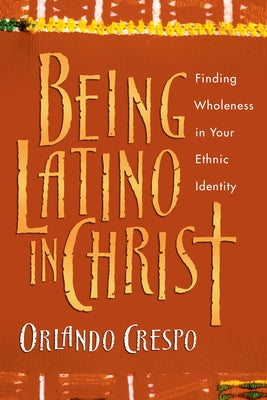 Being Latino in Christ: Finding Wholeness in Your Ethnic Identity by Crespo, Orlando