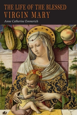 The Life of the Blessed Virgin Mary: From the Visions of Anne Catherine Emmerich by Emmerich, Anne Catherine