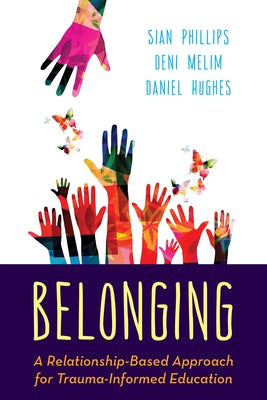 Belonging: A Relationship-Based Approach for Trauma-Informed Education by Phillips, Sian