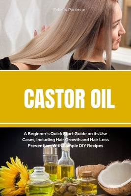 Castor Oil: A Beginner's Quick Start Guide on its Use Cases, Including Hair Growth and Hair Loss Prevention, With Sample DIY Recip by Paulman, Felicity