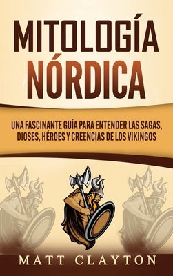 Mitología nórdica: Una fascinante guía para entender las sagas, dioses, héroes y creencias de los vikingos by Clayton, Matt