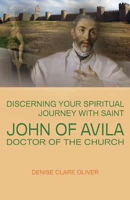 Discerning Your Spiritual Journey with Saint John of Avila, Doctor of the Church by Oliver, Denise Clare