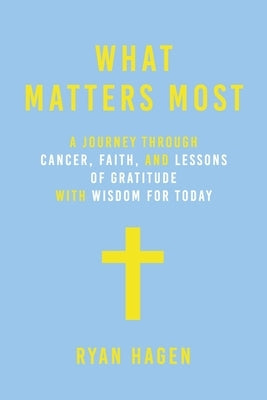 What Matters Most: A Journey Through Cancer, Faith, and Lessons of Gratitude and Wisdom for Today by Hagen, Ryan