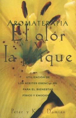 Aromaterapia: El Olor Y La Psique: Utilización de Los Aceites Esenciales Para El Bienestar Físico Y Emocional by Damian, Peter