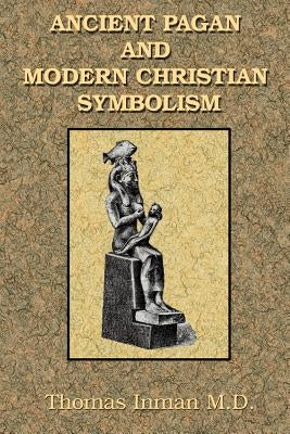 Ancient Pagan and Modern Christian Symbolism by Inman, Thomas