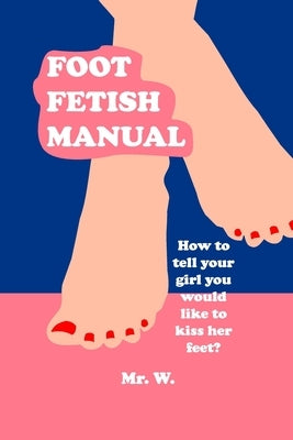 Foot Fetish Manual: How To Tell Your Girl You Would Like To Kiss Her Feet? by W.