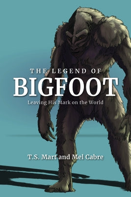The Legend of Bigfoot: Leaving His Mark on the World by Mart, T. S.