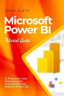 Microsoft Power BI Tutorial Guide: A Practical User Manual with Illustrations to Master Power BI by Alejo, Isaac