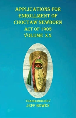 Applications For Enrollment of Choctaw Newborn Act of 1905 Volume XX by Bowen, Jeff