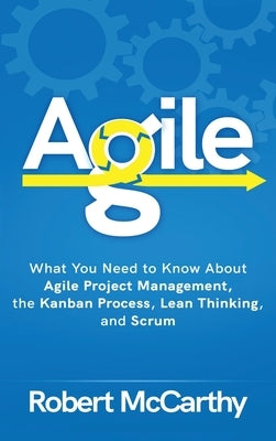 Agile: What You Need to Know About Agile Project Management, the Kanban Process, Lean Thinking, and Scrum by McCarthy, Robert