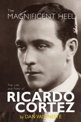 The Magnificent Heel: The Life and Films of Ricardo Cortez by Neste, Dan Van