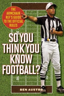 So You Think You Know Football?: The Armchair Ref's Guide to the Official Rules by Austro, Ben