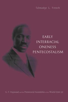 Early Interracial Oneness Pentecostalism: G.T. Haywood and the Pentecostal Assemblies of the World (1901-1931) by French, Talmadge L.