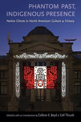 Phantom Past, Indigenous Presence: Native Ghosts in North American Culture and History by Boyd, Colleen E.