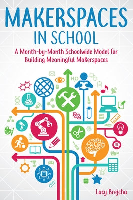 Makerspaces in School: A Month-By-Month Schoolwide Model for Building Meaningful Makerspaces by Brejcha, Lacy