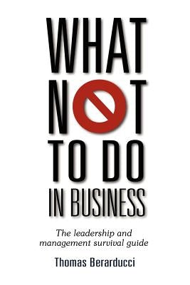 What Not to Do in Business - The Leadership and Management Survival Guide by Berarducci, Thomas